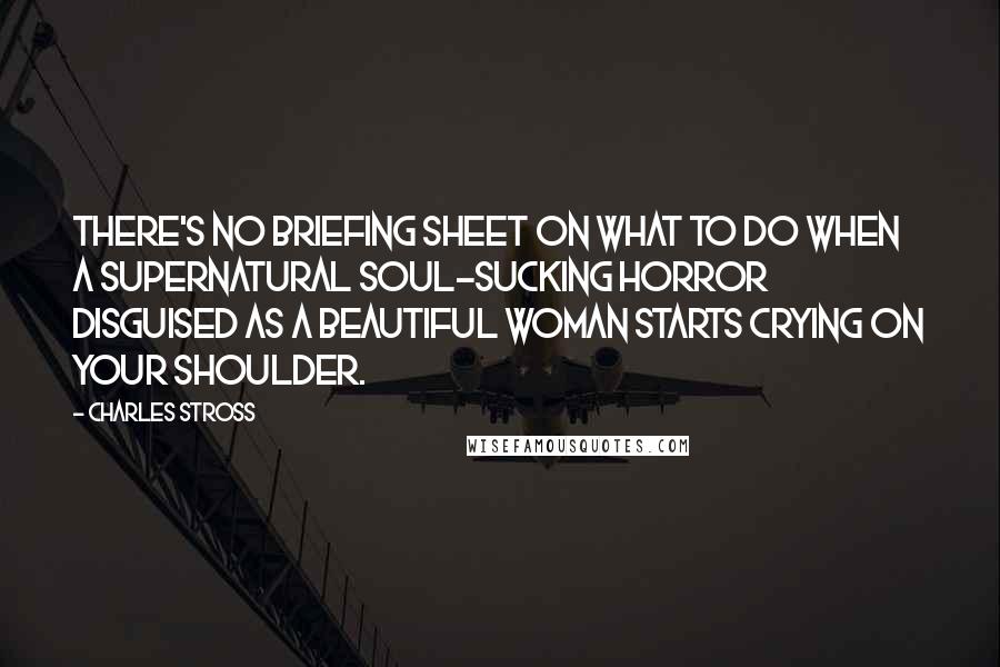 Charles Stross Quotes: There's no briefing sheet on what to do when a supernatural soul-sucking horror disguised as a beautiful woman starts crying on your shoulder.