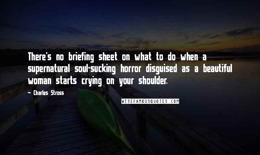 Charles Stross Quotes: There's no briefing sheet on what to do when a supernatural soul-sucking horror disguised as a beautiful woman starts crying on your shoulder.