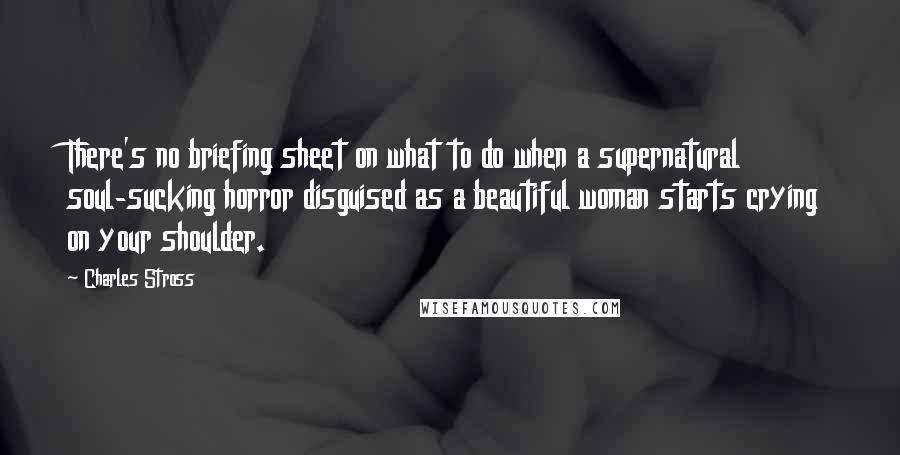 Charles Stross Quotes: There's no briefing sheet on what to do when a supernatural soul-sucking horror disguised as a beautiful woman starts crying on your shoulder.