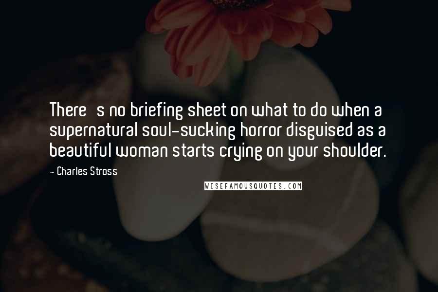 Charles Stross Quotes: There's no briefing sheet on what to do when a supernatural soul-sucking horror disguised as a beautiful woman starts crying on your shoulder.