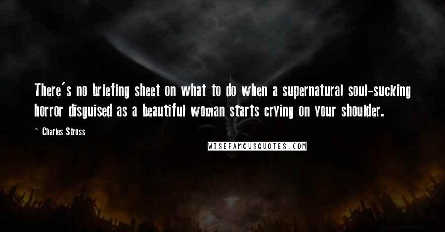 Charles Stross Quotes: There's no briefing sheet on what to do when a supernatural soul-sucking horror disguised as a beautiful woman starts crying on your shoulder.