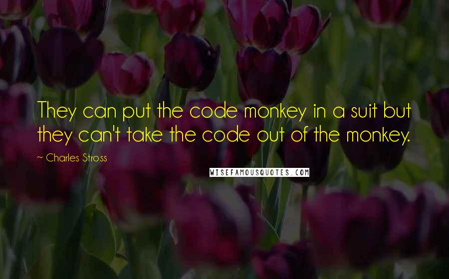 Charles Stross Quotes: They can put the code monkey in a suit but they can't take the code out of the monkey.