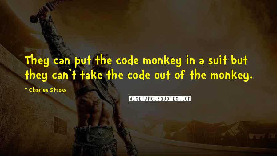 Charles Stross Quotes: They can put the code monkey in a suit but they can't take the code out of the monkey.