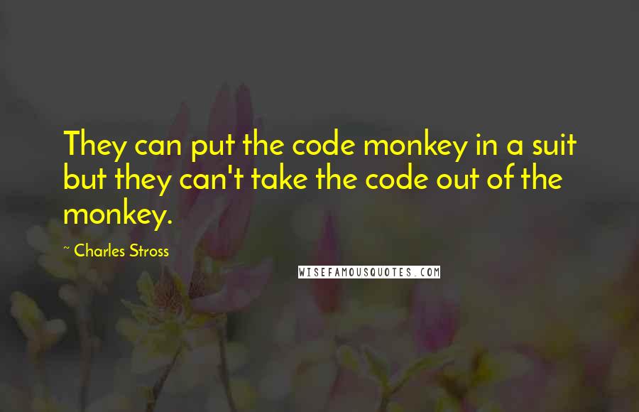 Charles Stross Quotes: They can put the code monkey in a suit but they can't take the code out of the monkey.