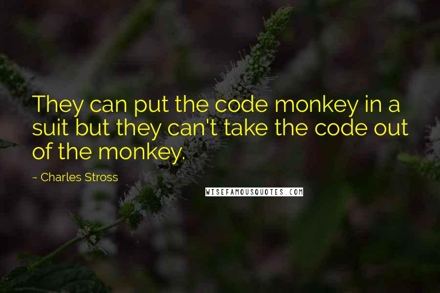 Charles Stross Quotes: They can put the code monkey in a suit but they can't take the code out of the monkey.