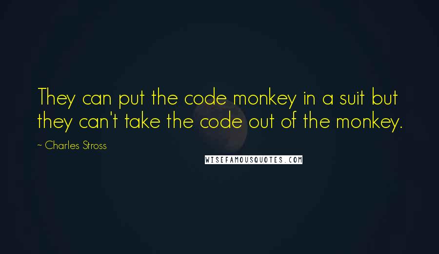 Charles Stross Quotes: They can put the code monkey in a suit but they can't take the code out of the monkey.