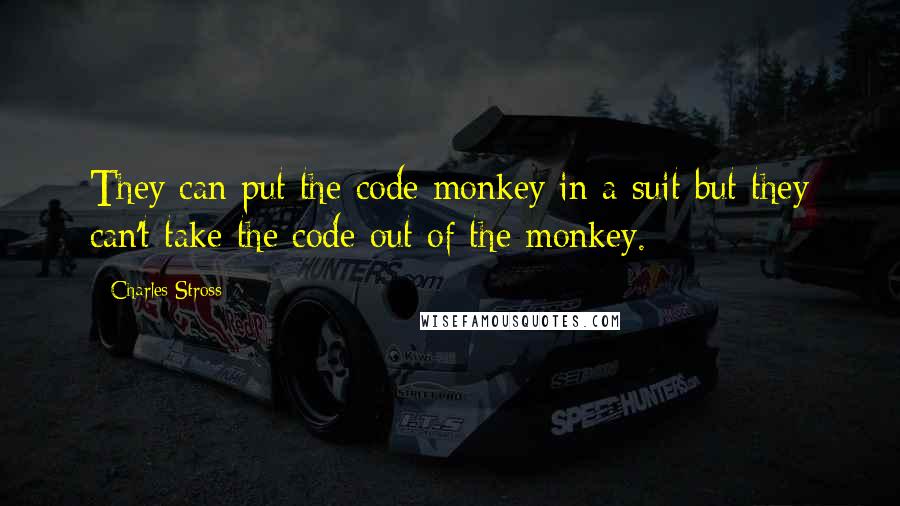 Charles Stross Quotes: They can put the code monkey in a suit but they can't take the code out of the monkey.