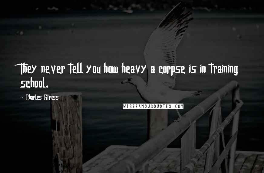 Charles Stross Quotes: They never tell you how heavy a corpse is in training school.