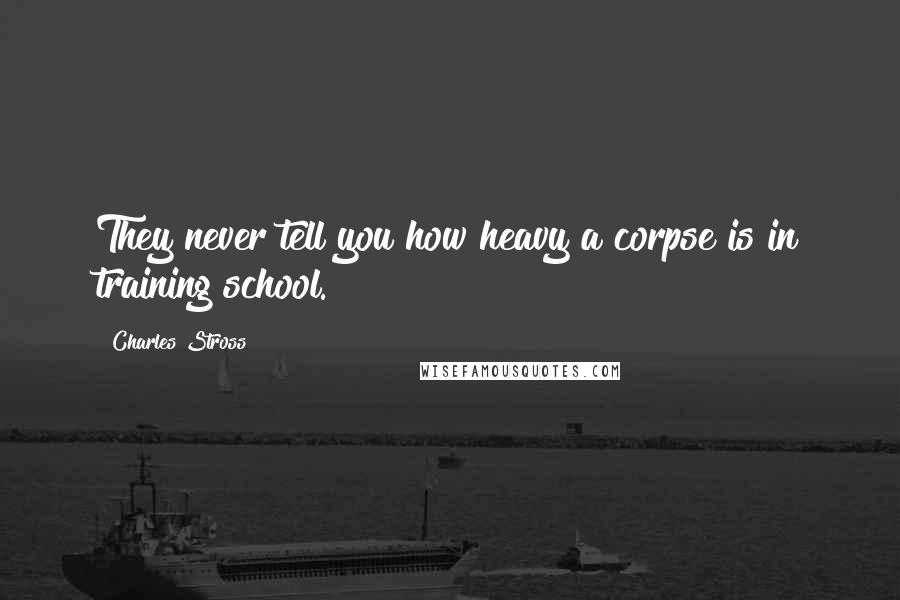 Charles Stross Quotes: They never tell you how heavy a corpse is in training school.