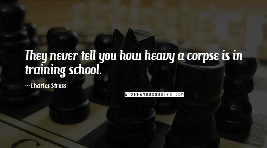 Charles Stross Quotes: They never tell you how heavy a corpse is in training school.