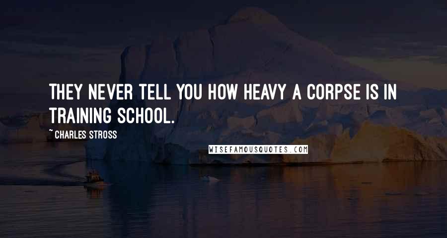 Charles Stross Quotes: They never tell you how heavy a corpse is in training school.
