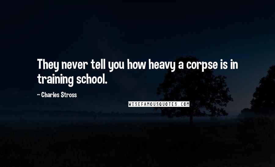 Charles Stross Quotes: They never tell you how heavy a corpse is in training school.