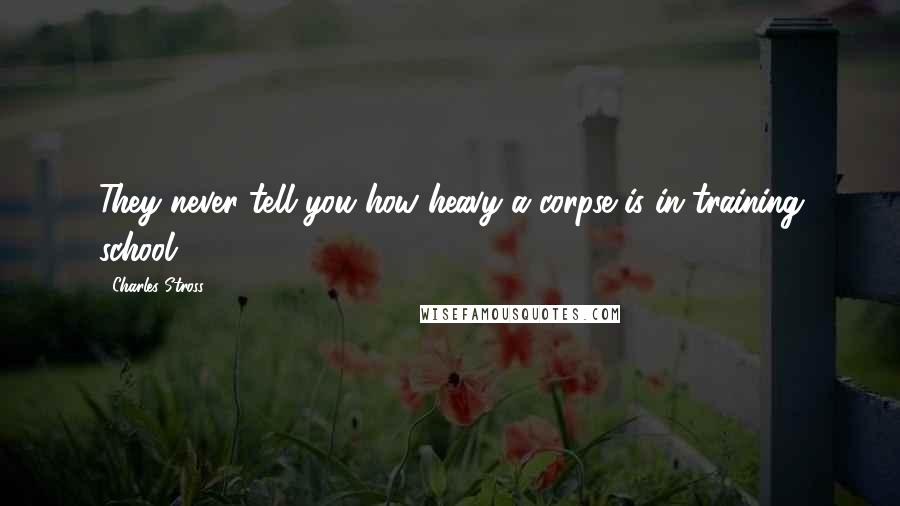 Charles Stross Quotes: They never tell you how heavy a corpse is in training school.