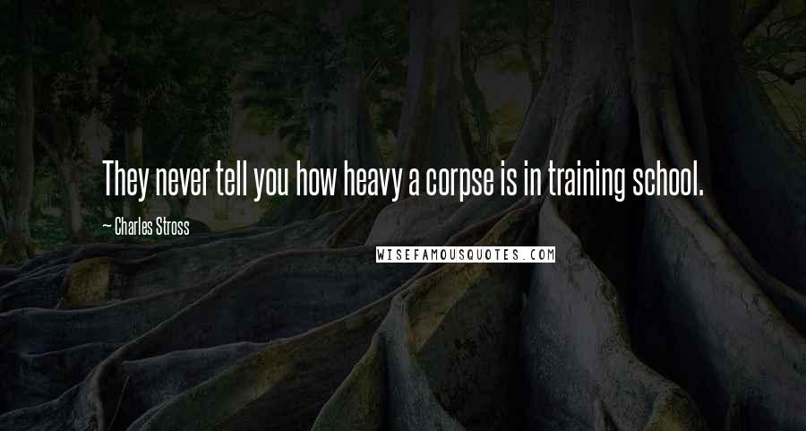 Charles Stross Quotes: They never tell you how heavy a corpse is in training school.