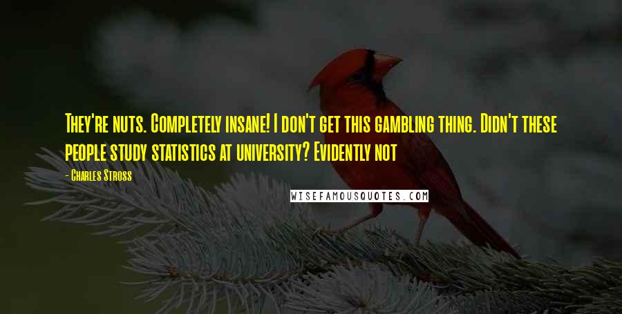 Charles Stross Quotes: They're nuts. Completely insane! I don't get this gambling thing. Didn't these people study statistics at university? Evidently not