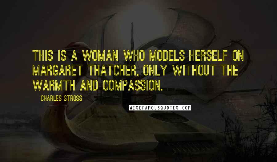 Charles Stross Quotes: This is a woman who models herself on Margaret Thatcher, only without the warmth and compassion.