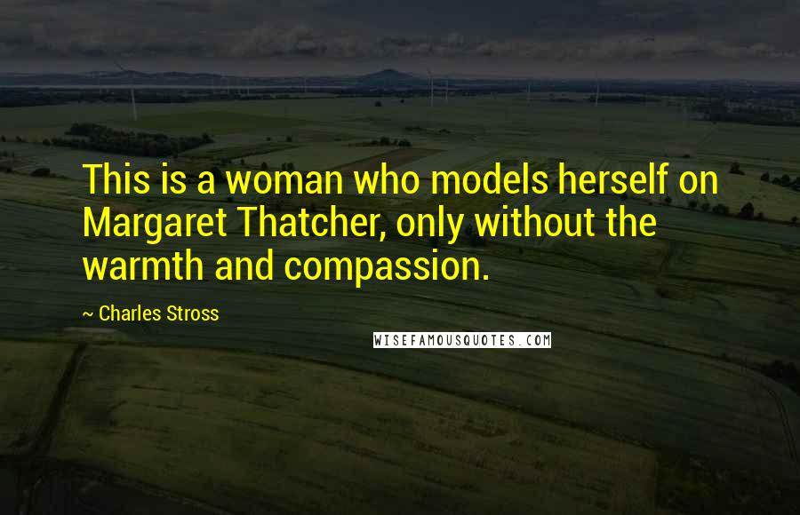 Charles Stross Quotes: This is a woman who models herself on Margaret Thatcher, only without the warmth and compassion.