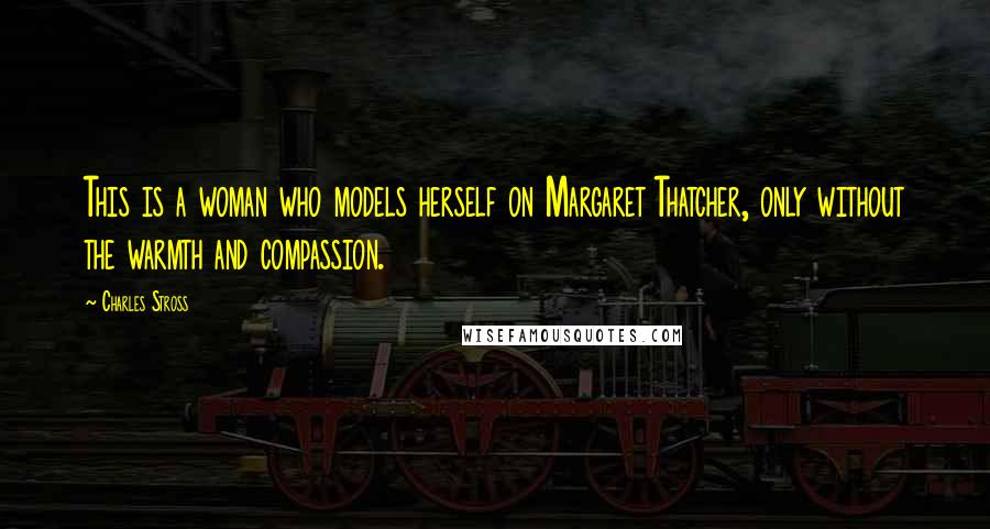 Charles Stross Quotes: This is a woman who models herself on Margaret Thatcher, only without the warmth and compassion.