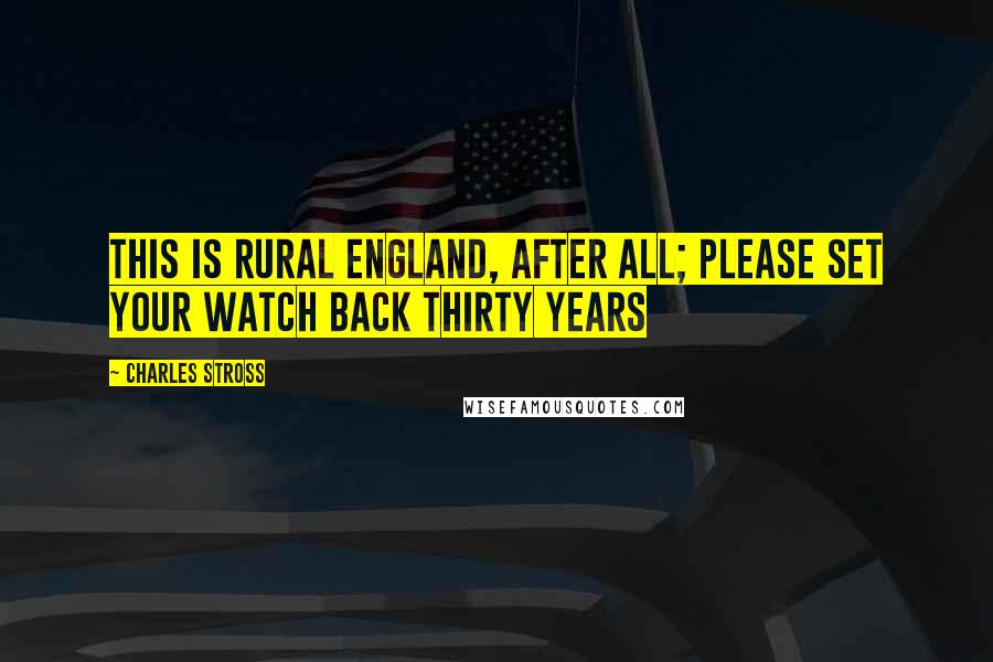 Charles Stross Quotes: This is rural England, after all; please set your watch back thirty years