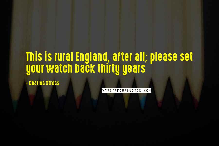Charles Stross Quotes: This is rural England, after all; please set your watch back thirty years
