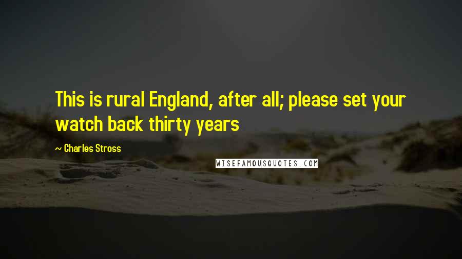 Charles Stross Quotes: This is rural England, after all; please set your watch back thirty years