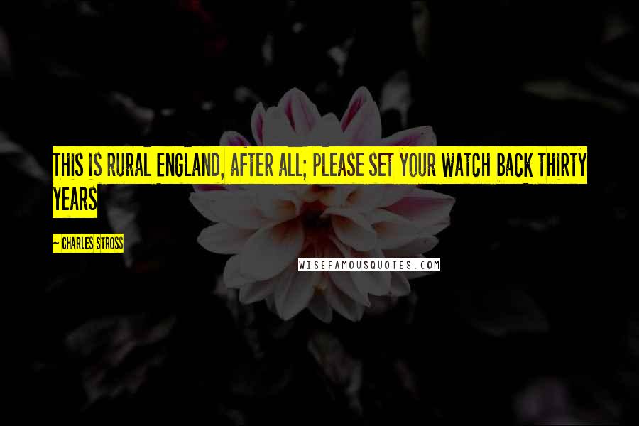 Charles Stross Quotes: This is rural England, after all; please set your watch back thirty years