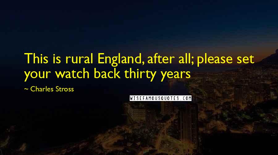 Charles Stross Quotes: This is rural England, after all; please set your watch back thirty years