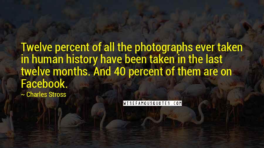 Charles Stross Quotes: Twelve percent of all the photographs ever taken in human history have been taken in the last twelve months. And 40 percent of them are on Facebook.