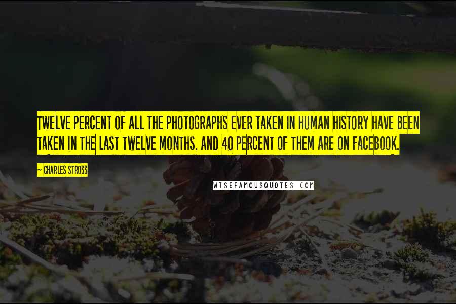 Charles Stross Quotes: Twelve percent of all the photographs ever taken in human history have been taken in the last twelve months. And 40 percent of them are on Facebook.