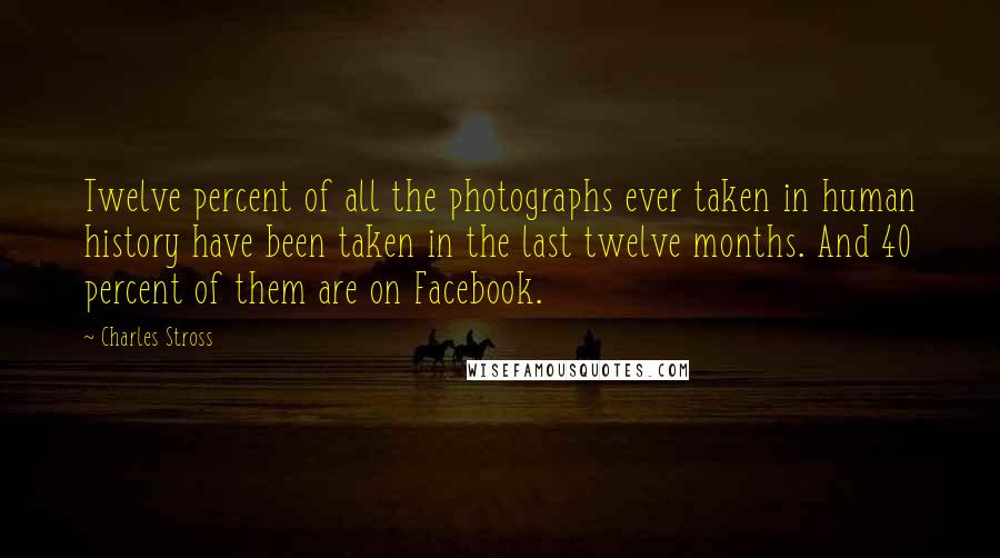 Charles Stross Quotes: Twelve percent of all the photographs ever taken in human history have been taken in the last twelve months. And 40 percent of them are on Facebook.