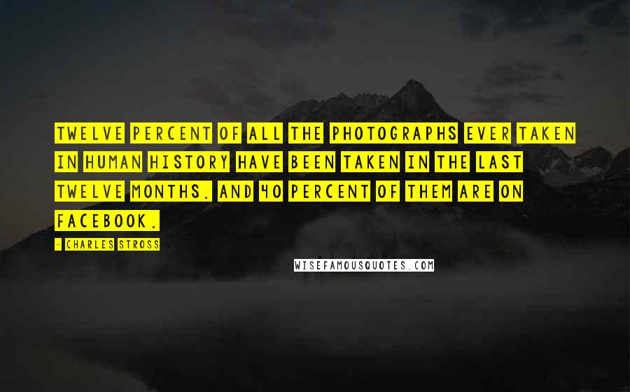 Charles Stross Quotes: Twelve percent of all the photographs ever taken in human history have been taken in the last twelve months. And 40 percent of them are on Facebook.