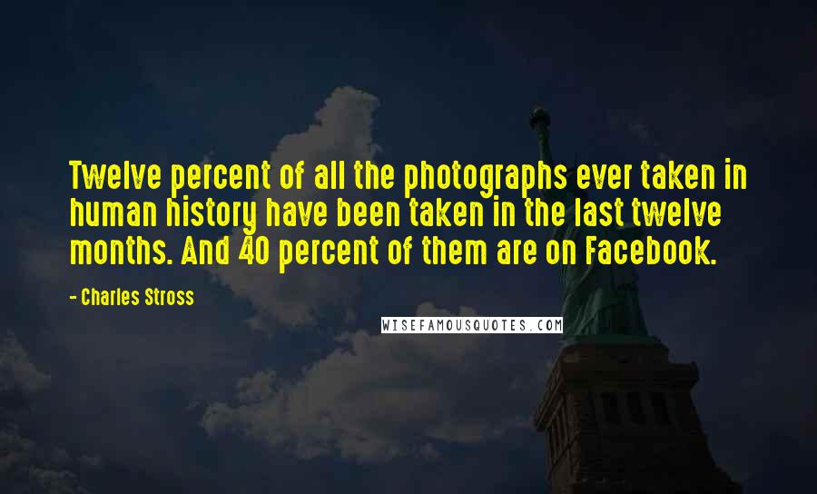Charles Stross Quotes: Twelve percent of all the photographs ever taken in human history have been taken in the last twelve months. And 40 percent of them are on Facebook.