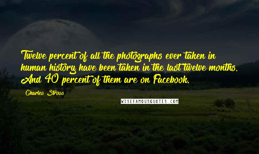 Charles Stross Quotes: Twelve percent of all the photographs ever taken in human history have been taken in the last twelve months. And 40 percent of them are on Facebook.