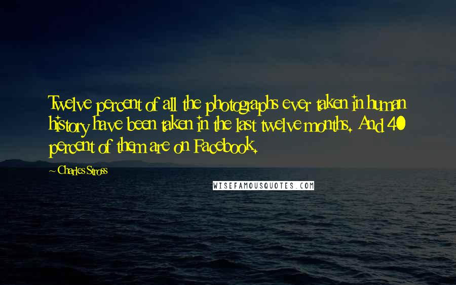Charles Stross Quotes: Twelve percent of all the photographs ever taken in human history have been taken in the last twelve months. And 40 percent of them are on Facebook.