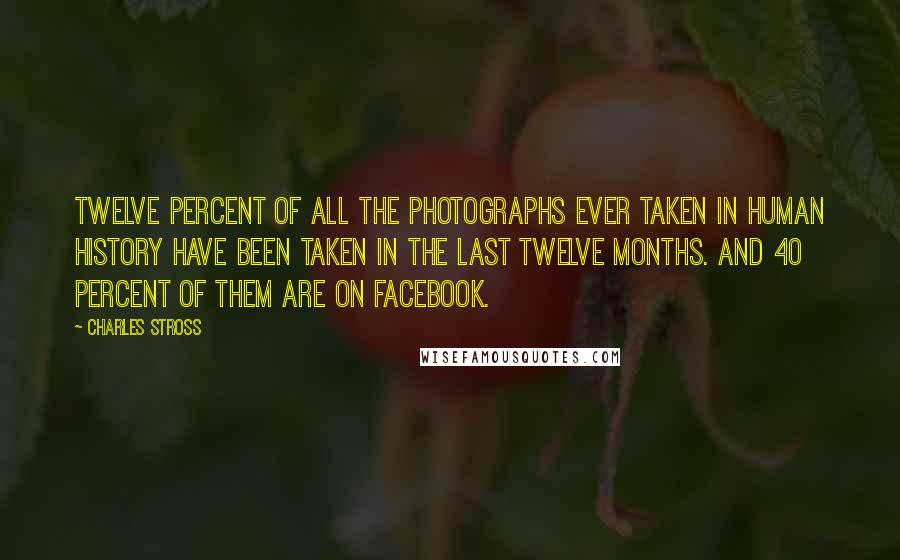 Charles Stross Quotes: Twelve percent of all the photographs ever taken in human history have been taken in the last twelve months. And 40 percent of them are on Facebook.