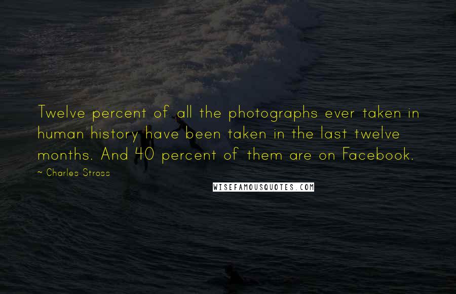 Charles Stross Quotes: Twelve percent of all the photographs ever taken in human history have been taken in the last twelve months. And 40 percent of them are on Facebook.