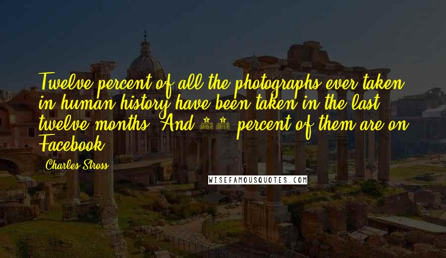 Charles Stross Quotes: Twelve percent of all the photographs ever taken in human history have been taken in the last twelve months. And 40 percent of them are on Facebook.