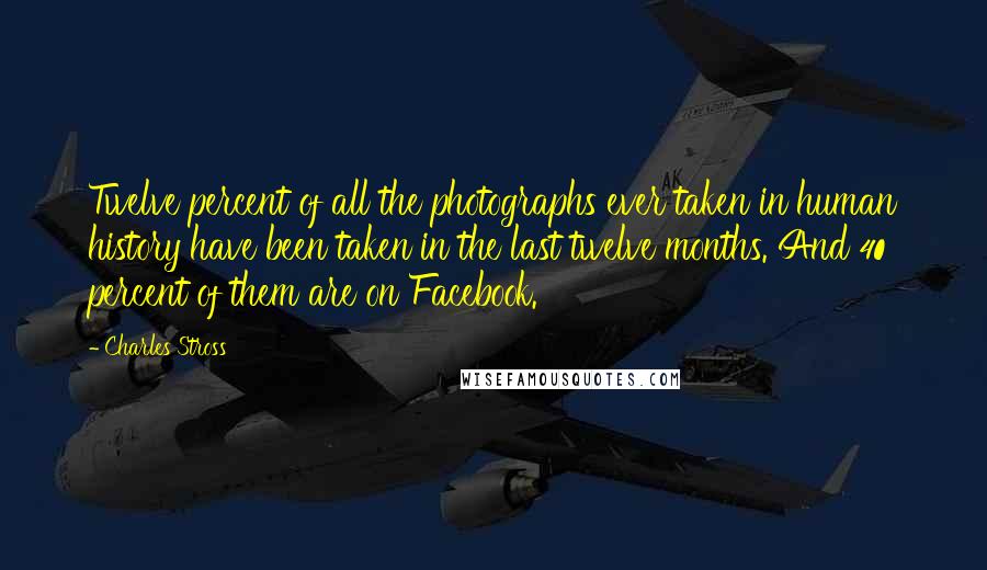 Charles Stross Quotes: Twelve percent of all the photographs ever taken in human history have been taken in the last twelve months. And 40 percent of them are on Facebook.