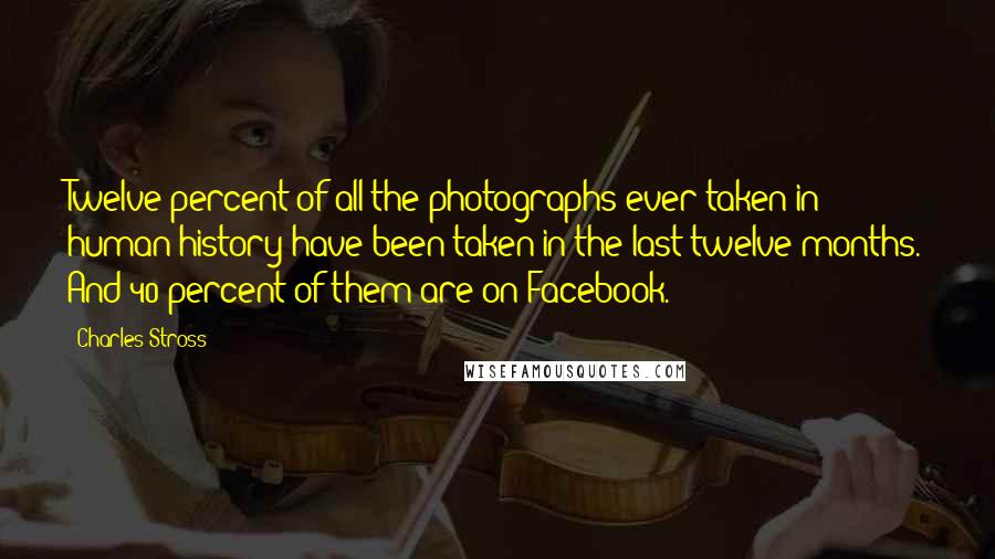 Charles Stross Quotes: Twelve percent of all the photographs ever taken in human history have been taken in the last twelve months. And 40 percent of them are on Facebook.