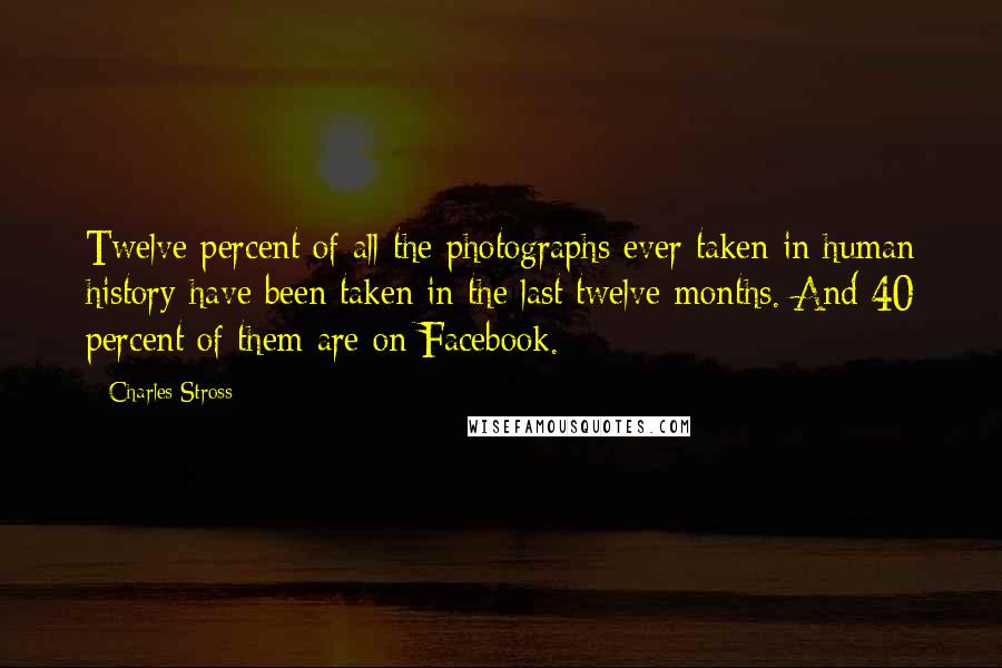 Charles Stross Quotes: Twelve percent of all the photographs ever taken in human history have been taken in the last twelve months. And 40 percent of them are on Facebook.