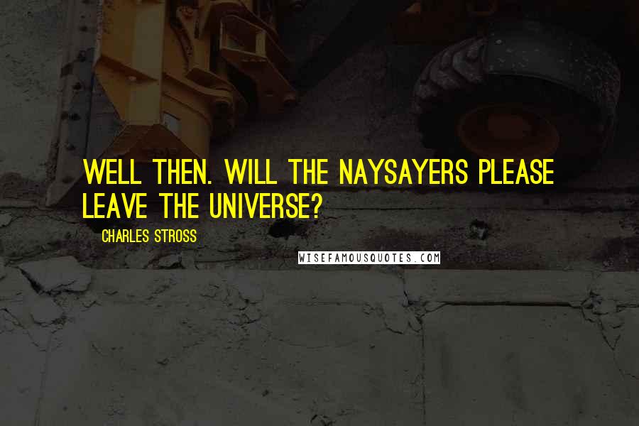 Charles Stross Quotes: Well then. Will the naysayers please leave the universe?