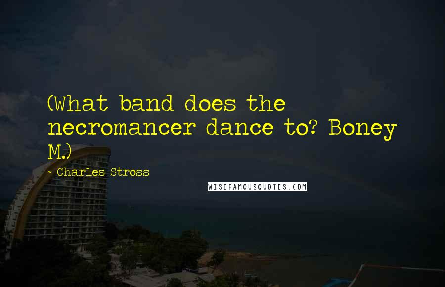 Charles Stross Quotes: (What band does the necromancer dance to? Boney M.)