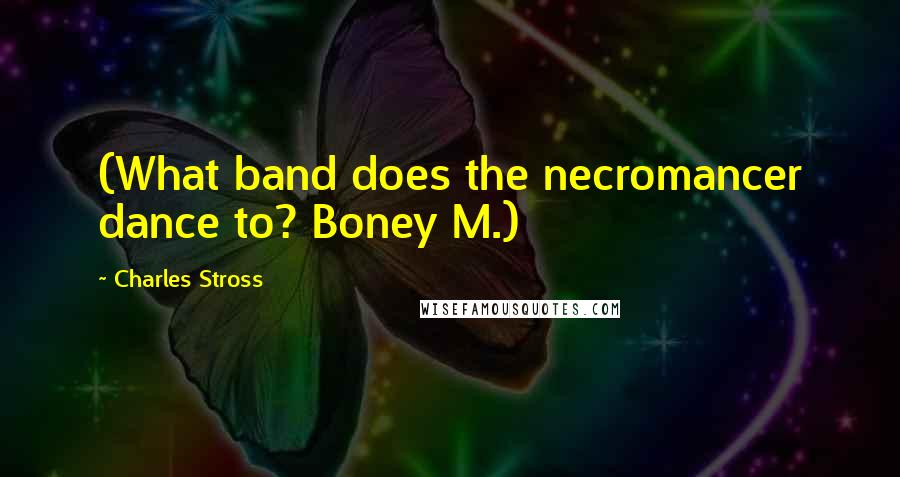 Charles Stross Quotes: (What band does the necromancer dance to? Boney M.)