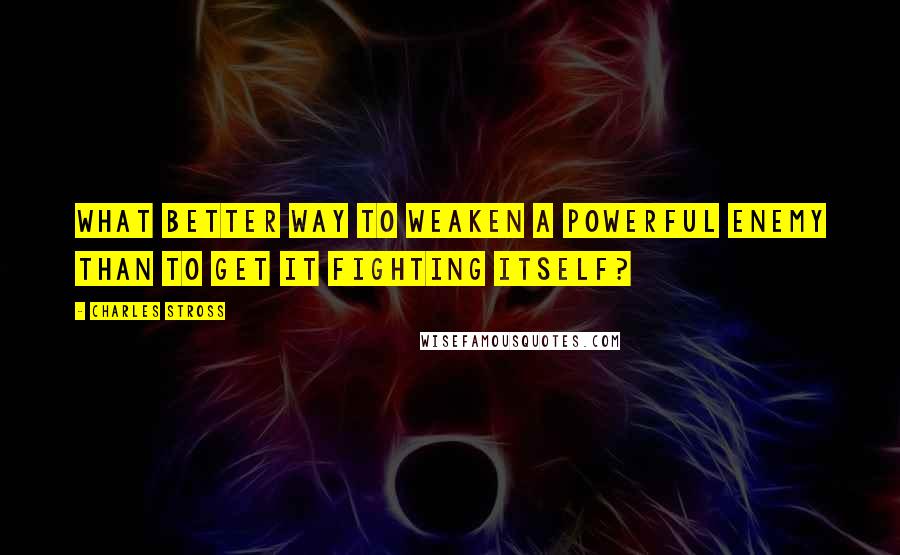 Charles Stross Quotes: What better way to weaken a powerful enemy than to get it fighting itself?