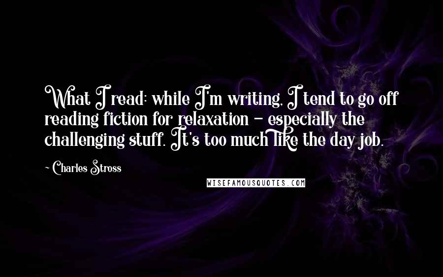 Charles Stross Quotes: What I read: while I'm writing, I tend to go off reading fiction for relaxation - especially the challenging stuff. It's too much like the day job.
