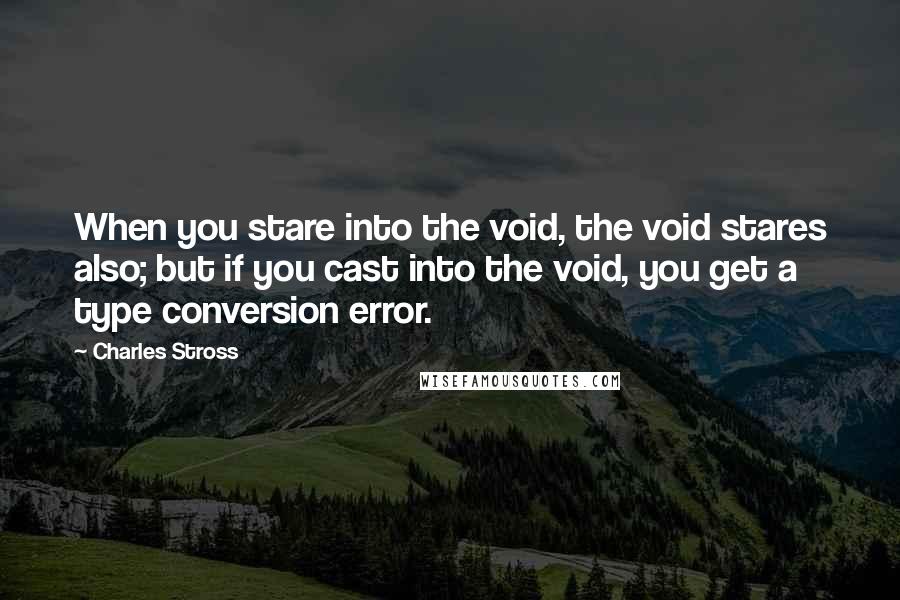 Charles Stross Quotes: When you stare into the void, the void stares also; but if you cast into the void, you get a type conversion error.