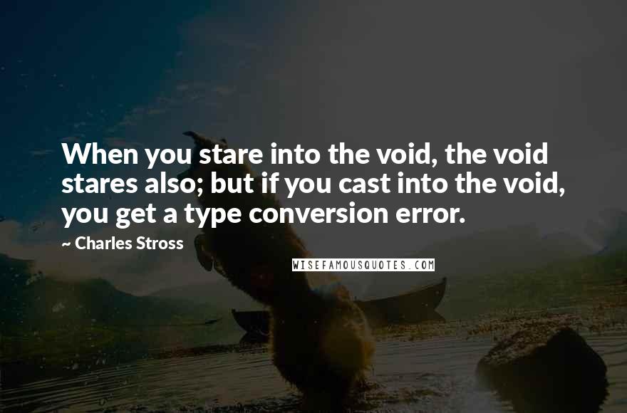 Charles Stross Quotes: When you stare into the void, the void stares also; but if you cast into the void, you get a type conversion error.