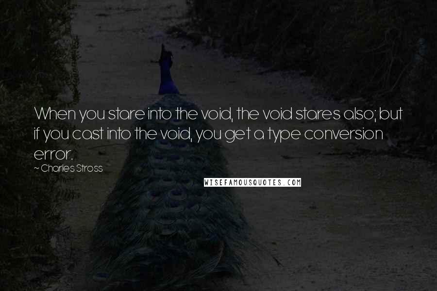 Charles Stross Quotes: When you stare into the void, the void stares also; but if you cast into the void, you get a type conversion error.