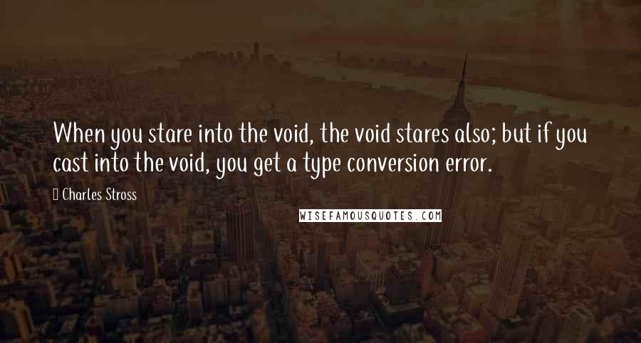 Charles Stross Quotes: When you stare into the void, the void stares also; but if you cast into the void, you get a type conversion error.