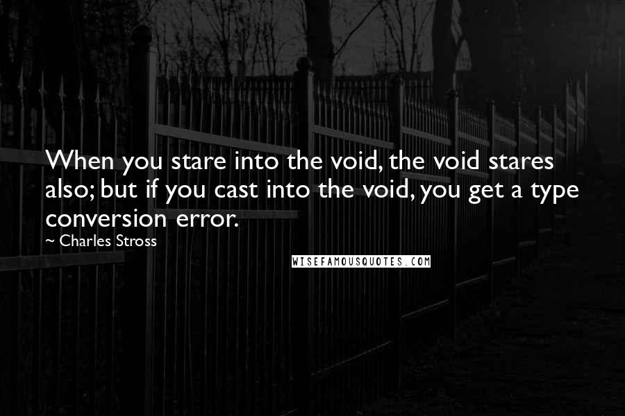 Charles Stross Quotes: When you stare into the void, the void stares also; but if you cast into the void, you get a type conversion error.